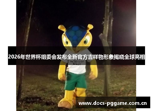 2026年世界杯组委会发布全新官方吉祥物形象揭晓全球亮相 2026年世界杯组委会发布全新官方吉祥物形象揭晓全球亮相